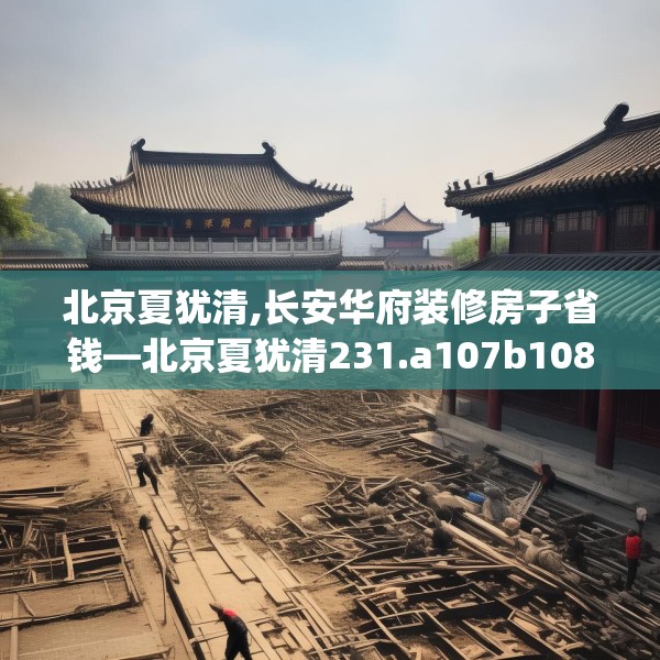 北京夏犹清,长安华府装修房子省钱—北京夏犹清231.a107b108c111fgy.118fhsg