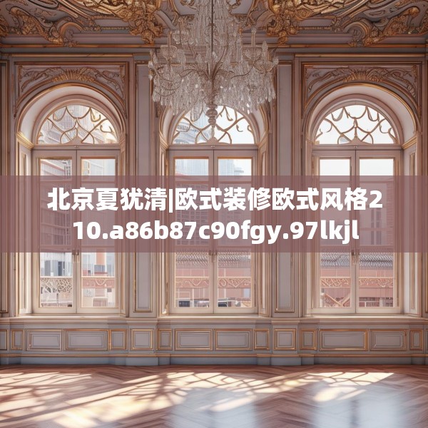 北京夏犹清|欧式装修欧式风格210.a86b87c90fgy.97lkjl