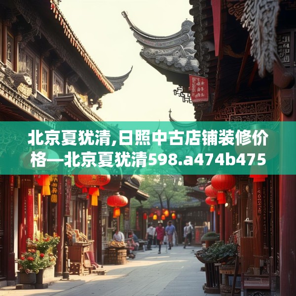 北京夏犹清,日照中古店铺装修价格—北京夏犹清598.a474b475c478fgy.485htyj