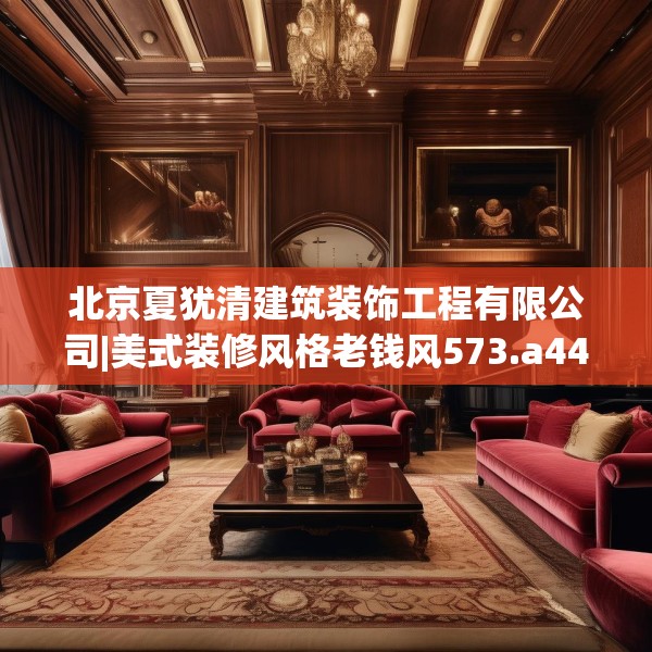 北京夏犹清建筑装饰工程有限公司|美式装修风格老钱风573.a449b450c453fgy.460fhsg