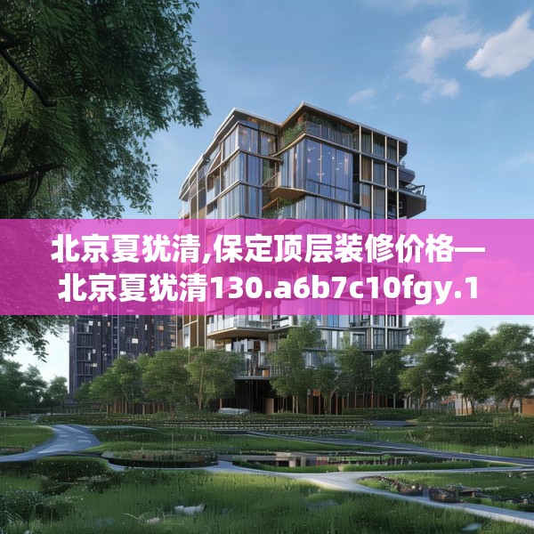 北京夏犹清,保定顶层装修价格—北京夏犹清130.a6b7c10fgy.17htyj