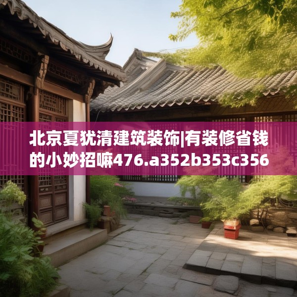 北京夏犹清建筑装饰|有装修省钱的小妙招嘛476.a352b353c356fgy.363wew
