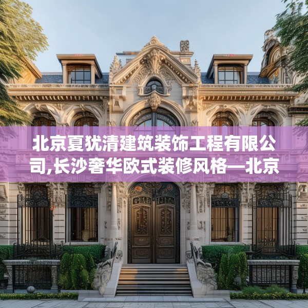 北京夏犹清建筑装饰工程有限公司,长沙奢华欧式装修风格—北京夏犹清建筑装饰工程有限公司301.a177b178c181fgy.188poiy