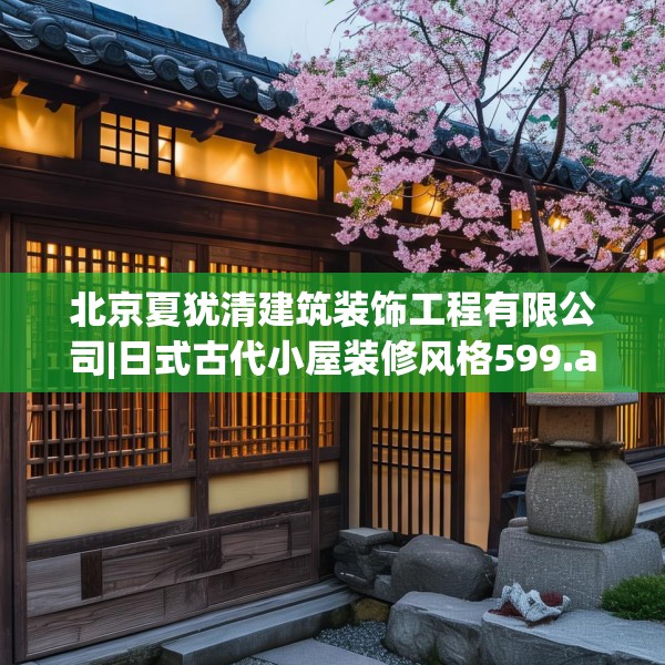北京夏犹清建筑装饰工程有限公司|日式古代小屋装修风格599.a475b476c479fgy.486fds