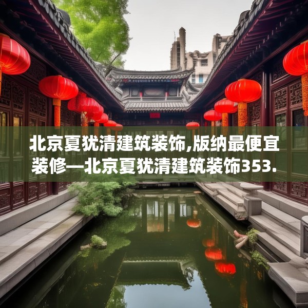 北京夏犹清建筑装饰,版纳最便宜装修—北京夏犹清建筑装饰353.a229b230c233fgy.240cvcx