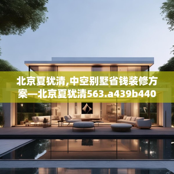 北京夏犹清,中空别墅省钱装修方案—北京夏犹清563.a439b440c443fgy.450fds