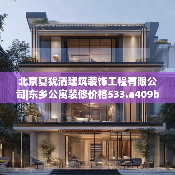 北京夏犹清建筑装饰工程有限公司|东乡公寓装修价格533.a409b410c413fgy.420cvcx