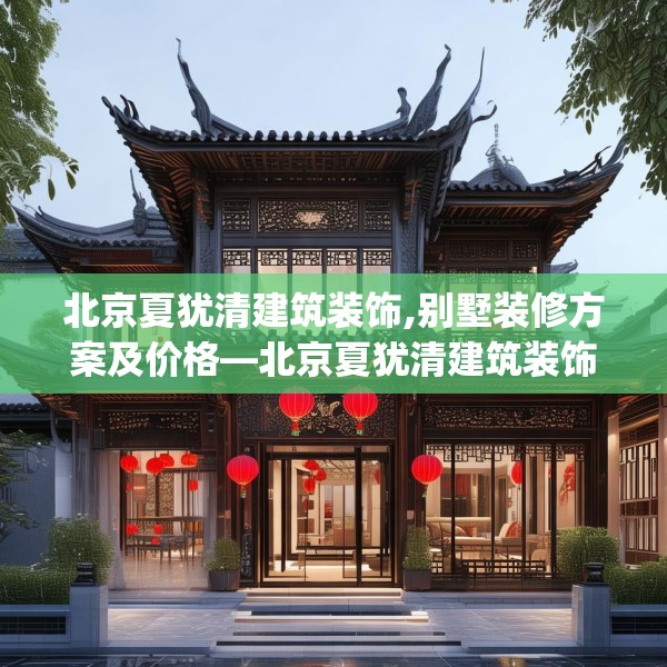 北京夏犹清建筑装饰,别墅装修方案及价格—北京夏犹清建筑装饰208.a84b85c88fgy.95sdA
