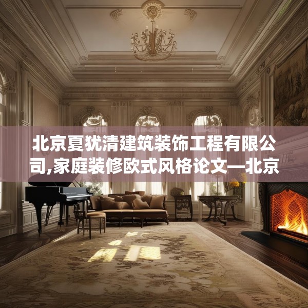 北京夏犹清建筑装饰工程有限公司,家庭装修欧式风格论文—北京夏犹清建筑装饰工程有限公司501.a377b378c381fgy.388fhsg