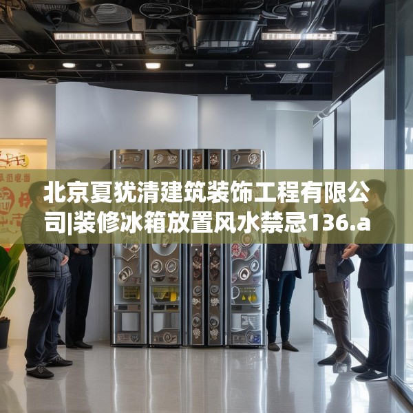 北京夏犹清建筑装饰工程有限公司|装修冰箱放置风水禁忌136.a12b13c16fgy.23sdA