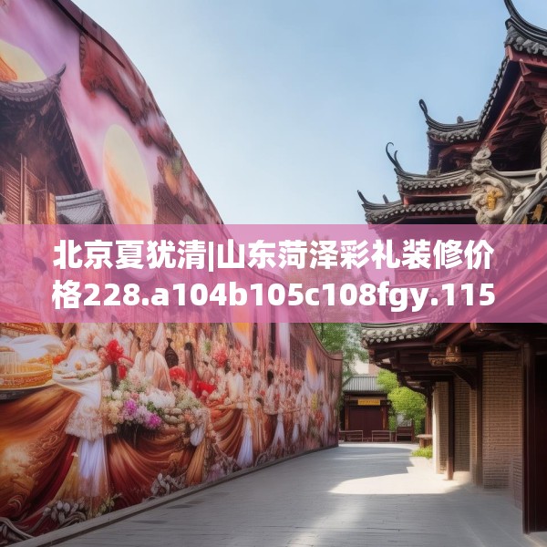 北京夏犹清|山东菏泽彩礼装修价格228.a104b105c108fgy.115lkjl