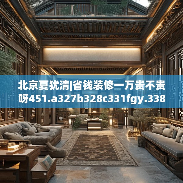 北京夏犹清|省钱装修一万贵不贵呀451.a327b328c331fgy.338jhhj