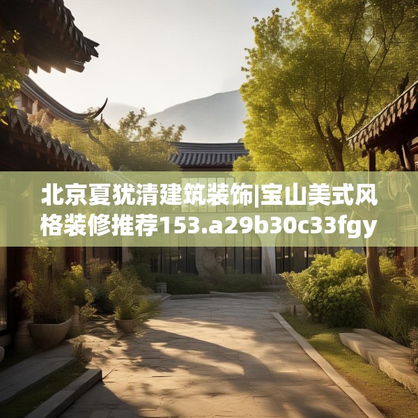 北京夏犹清建筑装饰|宝山美式风格装修推荐153.a29b30c33fgy.40fghfd