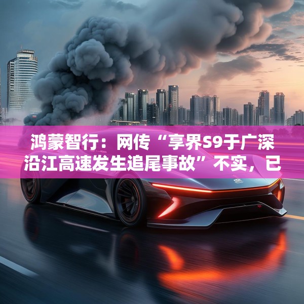 鸿蒙智行：网传“享界S9于广深沿江高速发生追尾事故”不实，已报警
