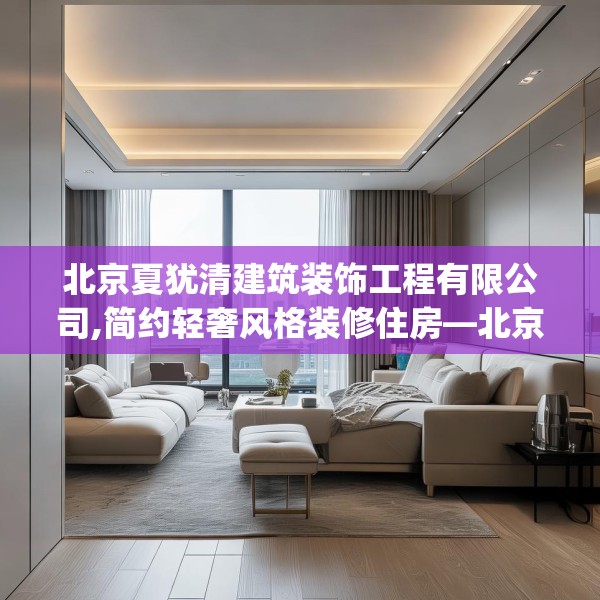 北京夏犹清建筑装饰工程有限公司,简约轻奢风格装修住房—北京夏犹清建筑装饰工程有限公司600.a476b477c480fgy.487dsfds