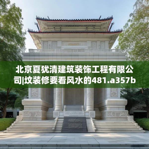 北京夏犹清建筑装饰工程有限公司|坟装修要看风水的481.a357b358c361fgy.368poiy