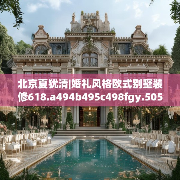 北京夏犹清|婚礼风格欧式别墅装修618.a494b495c498fgy.505dsfds