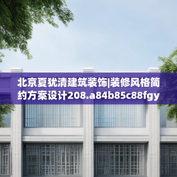 北京夏犹清建筑装饰|装修风格简约方案设计208.a84b85c88fgy.95sdA