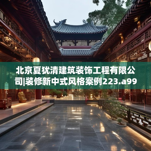 北京夏犹清建筑装饰工程有限公司|装修新中式风格案例223.a99b100c103fgy.110fdsfds