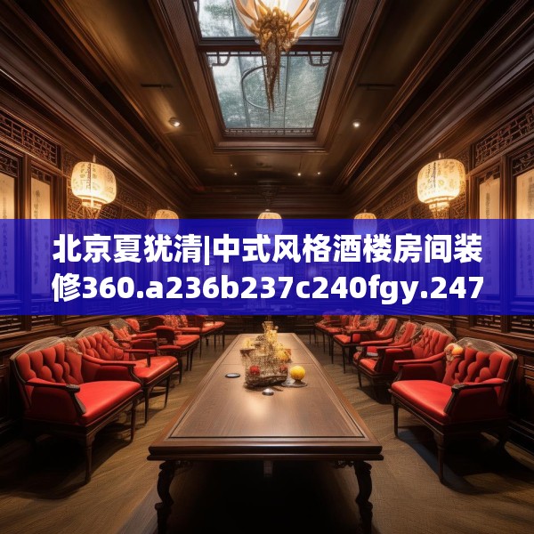 北京夏犹清|中式风格酒楼房间装修360.a236b237c240fgy.247nbn