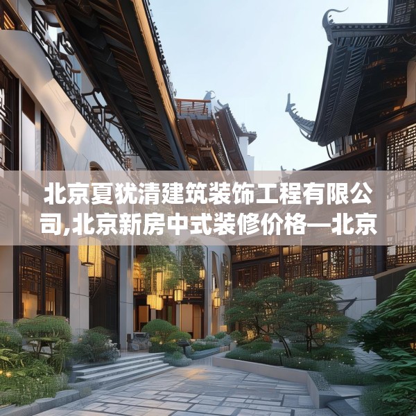 北京夏犹清建筑装饰工程有限公司,北京新房中式装修价格—北京夏犹清建筑装饰工程有限公司167.a43b44c47fgy.54fds