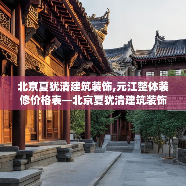 北京夏犹清建筑装饰,元江整体装修价格表—北京夏犹清建筑装饰462.a338b339c342fgy.349lkjl