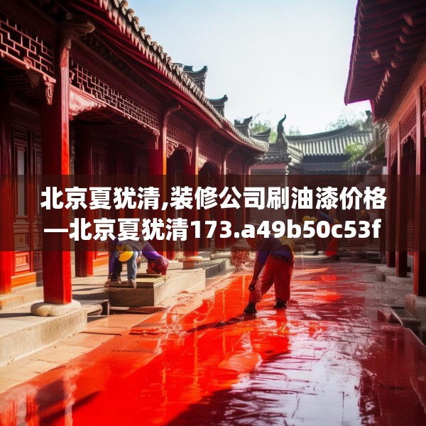 北京夏犹清,装修公司刷油漆价格—北京夏犹清173.a49b50c53fgy.60cvcx