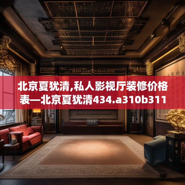 北京夏犹清,私人影视厅装修价格表—北京夏犹清434.a310b311c314fgy.32176667