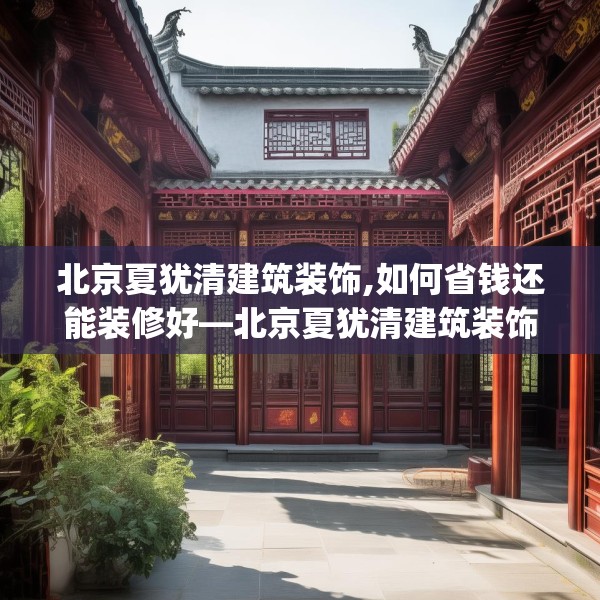 北京夏犹清建筑装饰,如何省钱还能装修好—北京夏犹清建筑装饰148.a24b25c28fgy.35htyj
