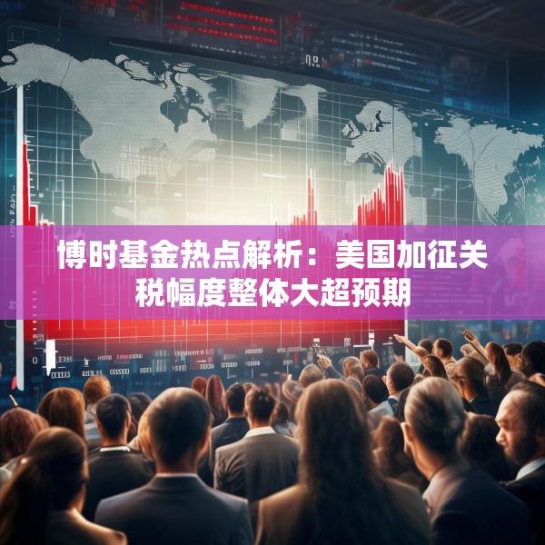 博时基金热点解析：美国加征关税幅度整体大超预期
