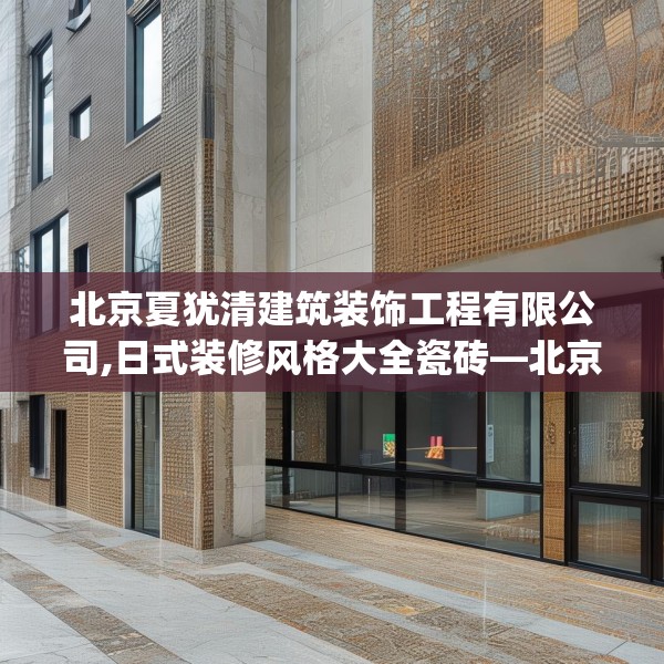北京夏犹清建筑装饰工程有限公司,日式装修风格大全瓷砖—北京夏犹清建筑装饰工程有限公司318.a194b195c198fgy.205lkjl