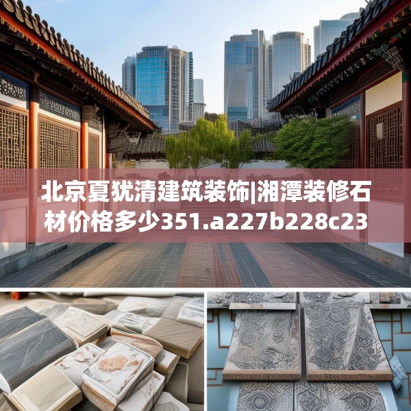 北京夏犹清建筑装饰|湘潭装修石材价格多少351.a227b228c231fgy.238fghfd