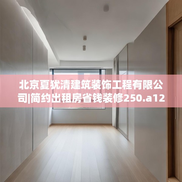 北京夏犹清建筑装饰工程有限公司|简约出租房省钱装修250.a126b127c130fgy.137dewqe