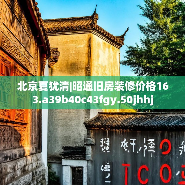 北京夏犹清|昭通旧房装修价格163.a39b40c43fgy.50jhhj