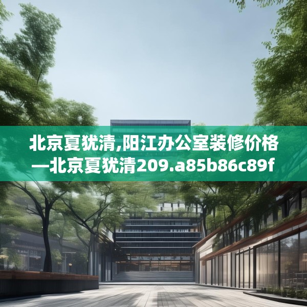 北京夏犹清,阳江办公室装修价格—北京夏犹清209.a85b86c89fgy.96cvcx