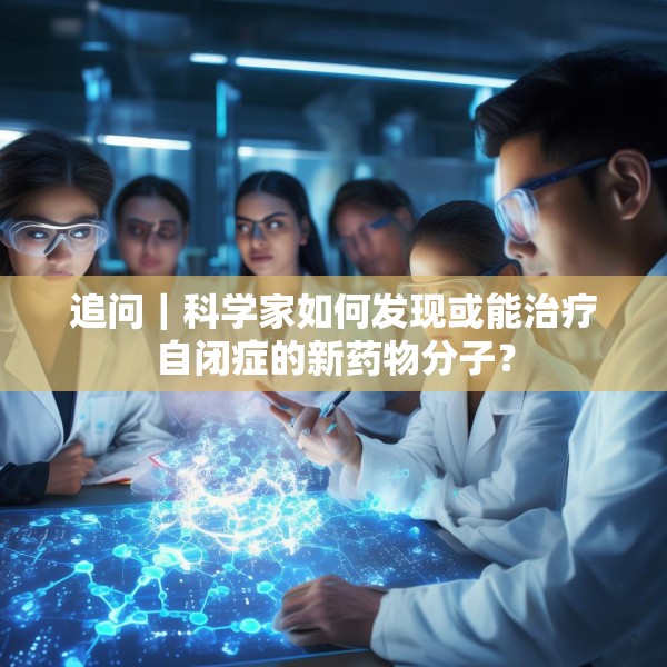 追问｜科学家如何发现或能治疗自闭症的新药物分子？