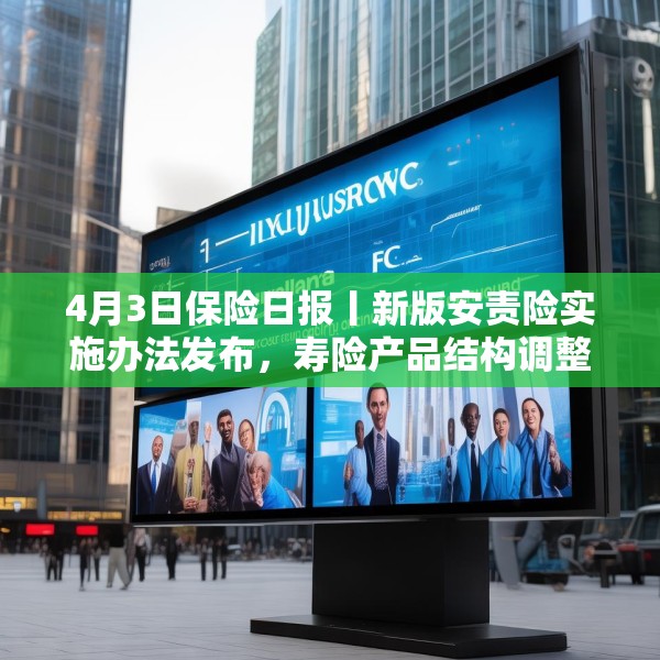 4月3日保险日报丨新版安责险实施办法发布，寿险产品结构调整进行时，保险代理人生态变局