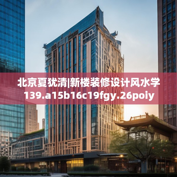 北京夏犹清|新楼装修设计风水学139.a15b16c19fgy.26poiy