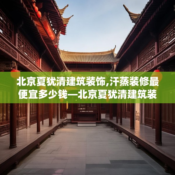 北京夏犹清建筑装饰,汗蒸装修最便宜多少钱—北京夏犹清建筑装饰491.a367b368c371fgy.378fds