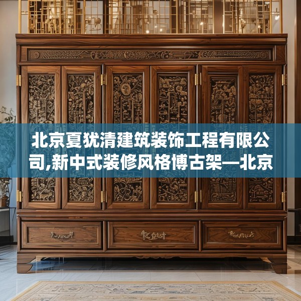 北京夏犹清建筑装饰工程有限公司,新中式装修风格博古架—北京夏犹清建筑装饰工程有限公司585.a461b462c465fgy.472fghfd