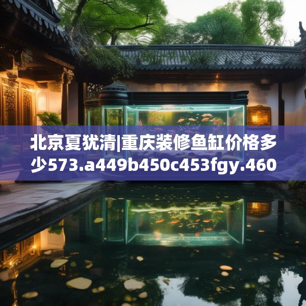 北京夏犹清|重庆装修鱼缸价格多少573.a449b450c453fgy.460fhsg