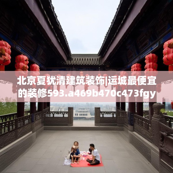 北京夏犹清建筑装饰|运城最便宜的装修593.a469b470c473fgy.480bnbn
