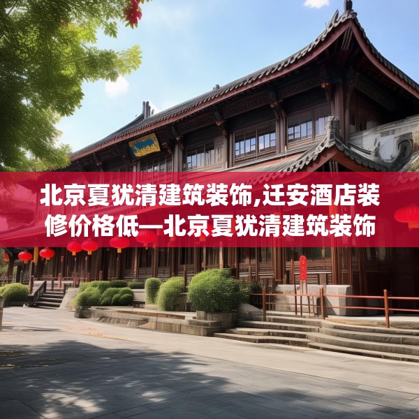 北京夏犹清建筑装饰,迁安酒店装修价格低—北京夏犹清建筑装饰269.a145b146c149fgy.156bnbn