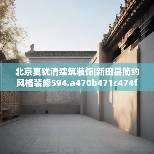 北京夏犹清建筑装饰|新田县简约风格装修594.a470b471c474fgy.481nbn