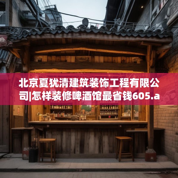 北京夏犹清建筑装饰工程有限公司|怎样装修啤酒馆最省钱605.a481b482c485fgy.492cvcx