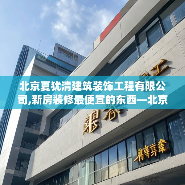 北京夏犹清建筑装饰工程有限公司,新房装修最便宜的东西—北京夏犹清建筑装饰工程有限公司481.a357b358c361fgy.368poiy