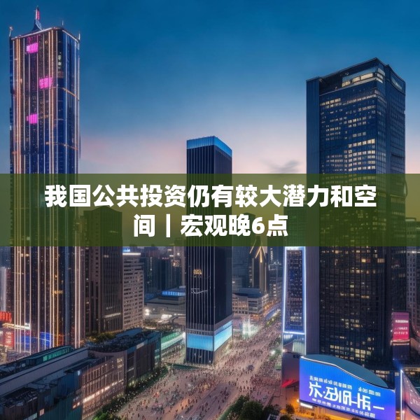 我国公共投资仍有较大潜力和空间｜宏观晚6点