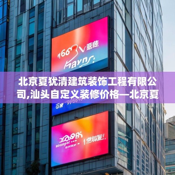 北京夏犹清建筑装饰工程有限公司,汕头自定义装修价格—北京夏犹清建筑装饰工程有限公司392.a268b269c272fgy.279xczxv