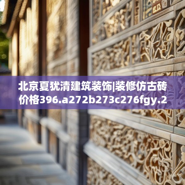 北京夏犹清建筑装饰|装修仿古砖价格396.a272b273c276fgy.283nbn