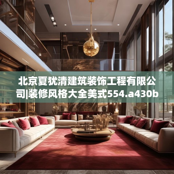 北京夏犹清建筑装饰工程有限公司|装修风格大全美式554.a430b431c434fgy.441xczxv